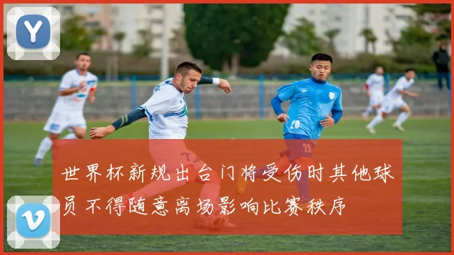 世界杯新规出台门将受伤时其他球员不得随意离场影响比赛秩序