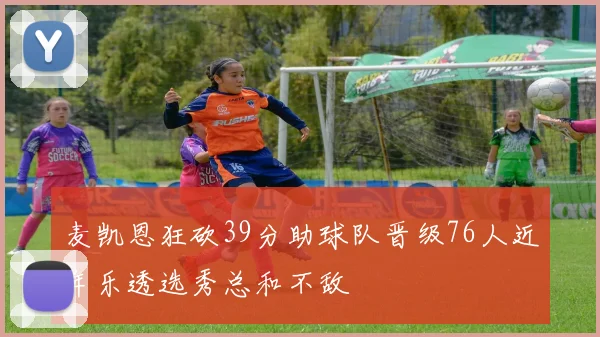 麦凯恩狂砍39分助球队晋级76人近年乐透选秀总和不敌