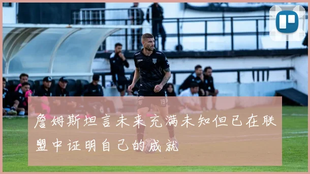詹姆斯坦言未来充满未知但已在联盟中证明自己的成就