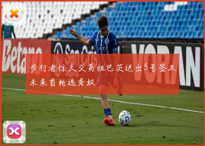 步行者惊天交易祖巴茨送出5号签及未来首轮选秀权