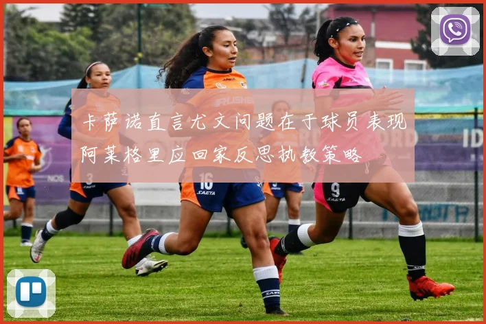 卡萨诺直言尤文问题在于球员表现阿莱格里应回家反思执教策略