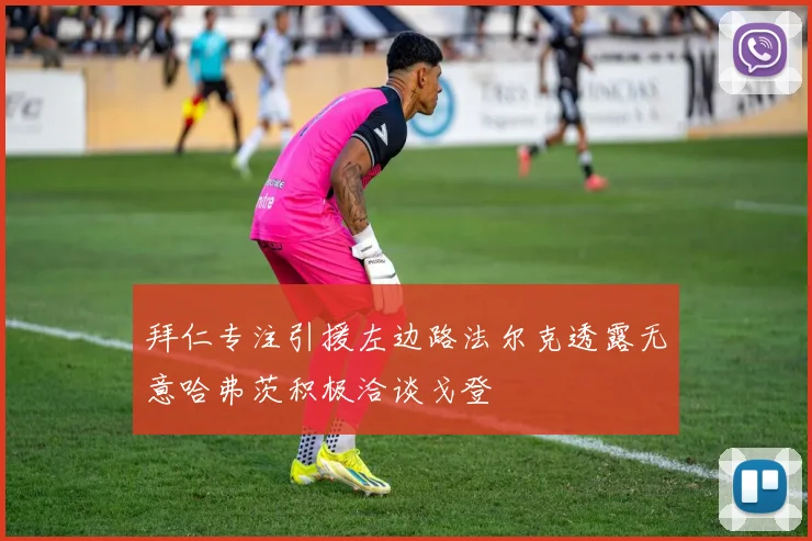 拜仁专注引援左边路法尔克透露无意哈弗茨积极洽谈戈登