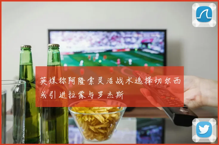 英媒称阿隆索灵活战术选择切尔西或引进拉蒙与罗杰斯