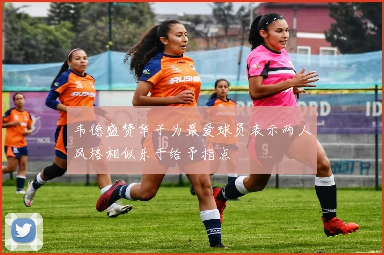 韦德盛赞华子为最爱球员表示两人风格相似乐于给予指点