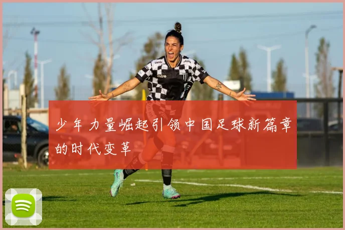 少年力量崛起引领中国足球新篇章的时代变革